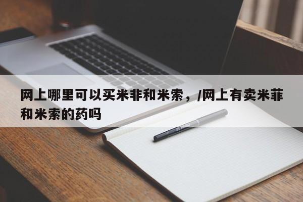 米非司酮片微信下单联系方式网上哪里可以买米非和米索，/网上有卖米菲和米索的药吗