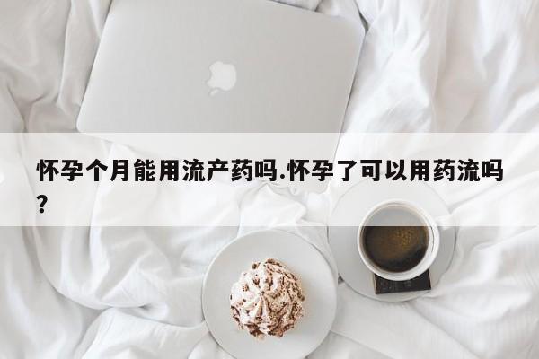 米非司酮片微信下单联系方式怀孕个月能用流产药吗.怀孕了可以用药流吗？