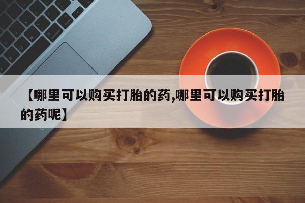 米非司酮片微信下单联系方式【哪里可以购买打胎的药,哪里可以购买打胎的药呢】