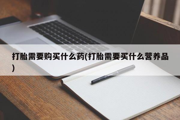 米非司酮片微信下单联系方式打胎需要购买什么药(打胎需要买什么营养品)