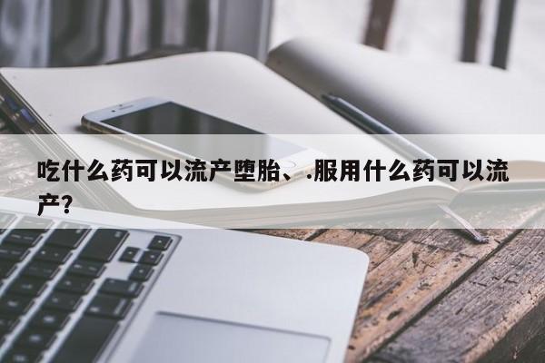 米非司酮片微信下单联系方式吃什么药可以流产堕胎、.服用什么药可以流产？