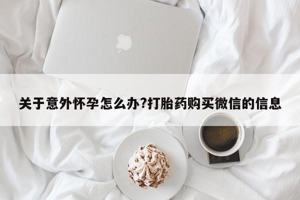 米非司酮片微信下单联系方式关于意外怀孕怎么办?打胎药购买微信的信息