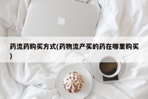 米非司酮片微信下单联系方式药流药购买方式(药物流产买的药在哪里购买)