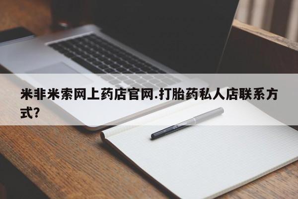 米非司酮片微信下单联系方式米非米索网上药店官网.打胎药私人店联系方式？