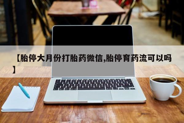 米非司酮片微信下单联系方式【胎停大月份打胎药微信,胎停育药流可以吗】