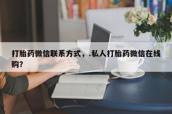 米非司酮片微信下单联系方式打胎药微信联系方式，.私人打胎药微信在线购？