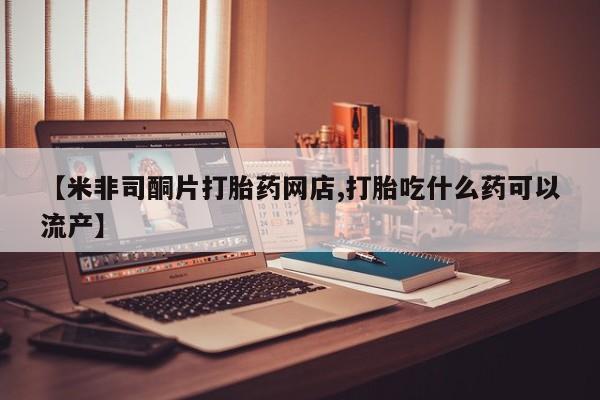 米非司酮片微信下单联系方式【米非司酮片打胎药网店,打胎吃什么药可以流产】