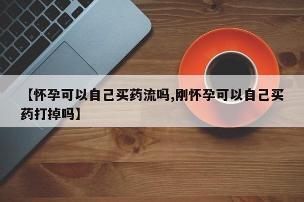 米非司酮片微信下单联系方式【怀孕可以自己买药流吗,刚怀孕可以自己买药打掉吗】