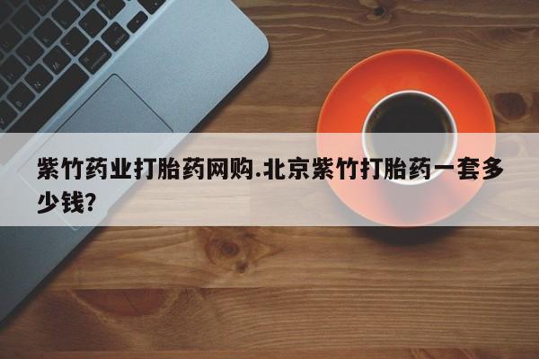 米非司酮片微信下单联系方式紫竹药业打胎药网购.北京紫竹打胎药一套多少钱？