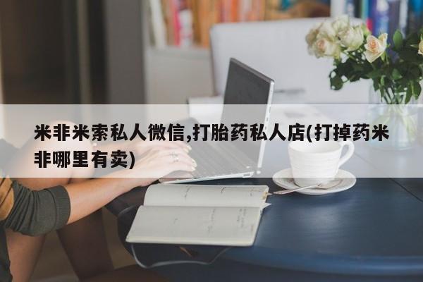 米非司酮片微信下单联系方式米非米索私人微信,打胎药私人店(打掉药米非哪里有卖)